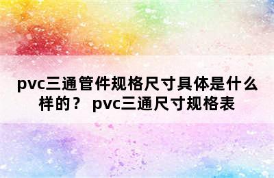 pvc三通管件规格尺寸具体是什么样的？ pvc三通尺寸规格表